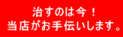 治すのは今！当店がお手伝いします。